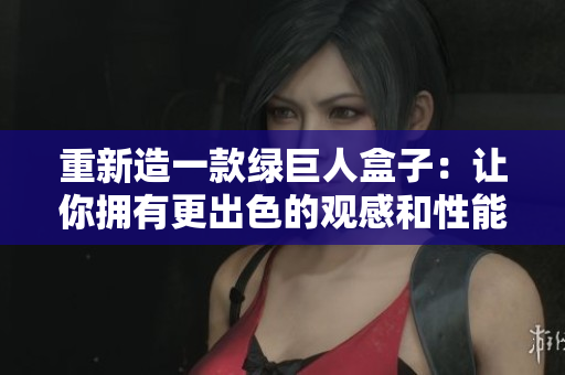 重新造一款绿巨人盒子：让你拥有更出色的观感和性能