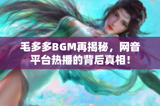 毛多多BGM再揭秘，网音平台热播的背后真相！