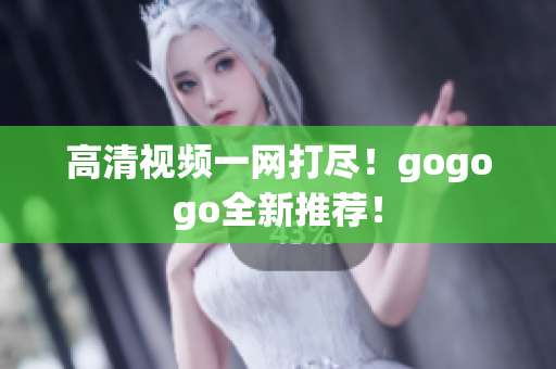 高清视频一网打尽！gogogo全新推荐！