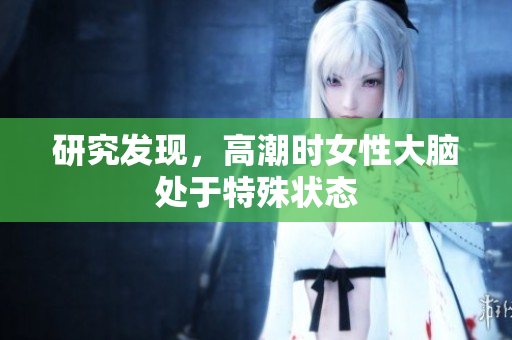 研究发现，高潮时女性大脑处于特殊状态