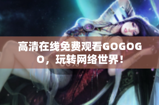 高清在线免费观看GOGOGO，玩转网络世界！