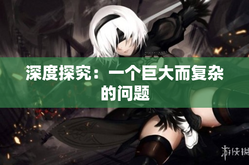 深度探究：一个巨大而复杂的问题