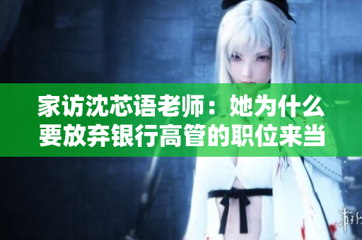 家访沈芯语老师：她为什么要放弃银行高管的职位来当老师？