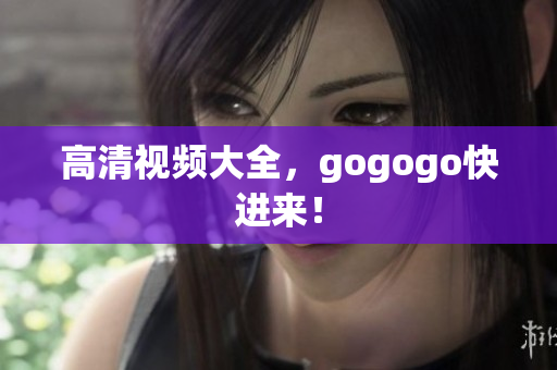 高清视频大全，gogogo快进来！