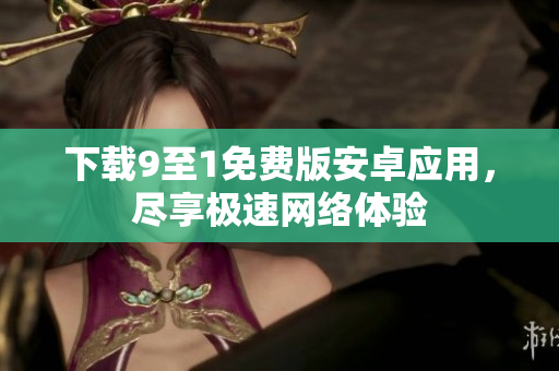 下载9至1免费版安卓应用，尽享极速网络体验