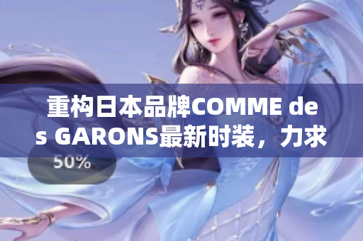 重构日本品牌COMME des GARONS最新时装，力求更具科技感和未来感
