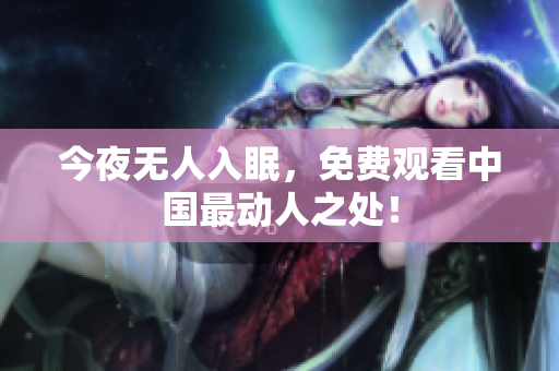 今夜无人入眠，免费观看中国最动人之处！