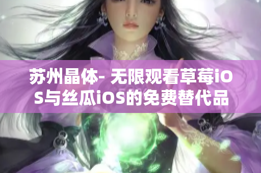 苏州晶体- 无限观看草莓iOS与丝瓜iOS的免费替代品