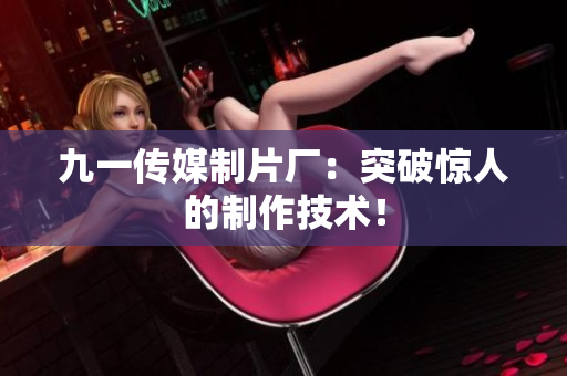 九一传媒制片厂：突破惊人的制作技术！