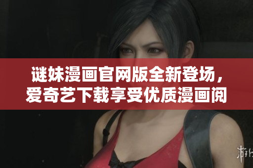 谜妹漫画官网版全新登场，爱奇艺下载享受优质漫画阅读