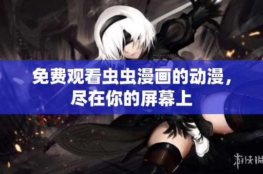 免费观看虫虫漫画的动漫，尽在你的屏幕上