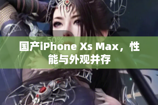 国产iPhone Xs Max，性能与外观并存