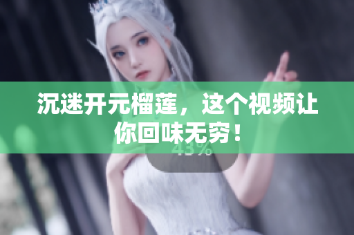沉迷开元榴莲，这个视频让你回味无穷！