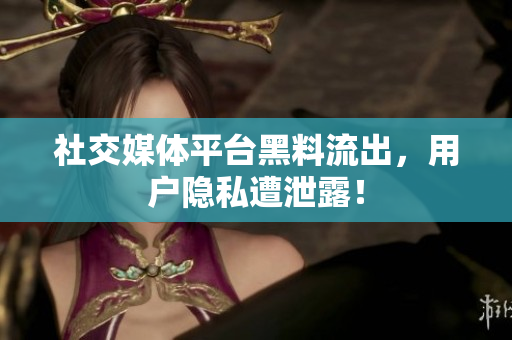 社交媒体平台黑料流出，用户隐私遭泄露！