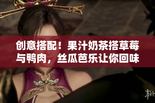 创意搭配！果汁奶茶搭草莓与鸭肉，丝瓜芭乐让你回味无穷