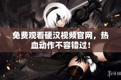 免费观看硬汉视频官网，热血动作不容错过！