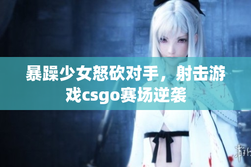 暴躁少女怒砍对手，射击游戏csgo赛场逆袭