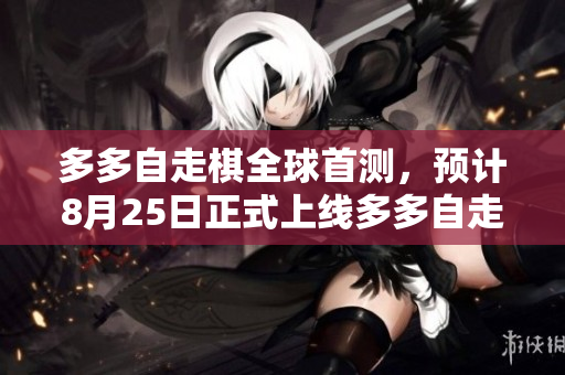 多多自走棋全球首测，预计8月25日正式上线多多自走棋即将上线，全球首测日期确认