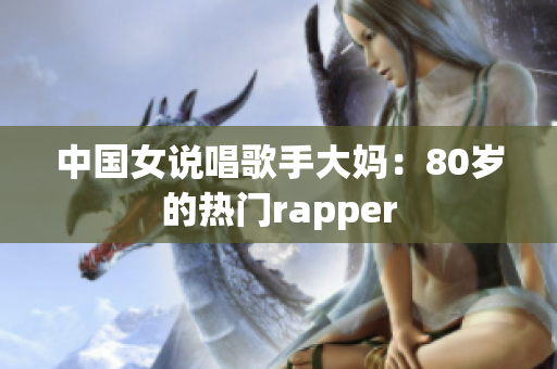 中国女说唱歌手大妈：80岁的热门rapper
