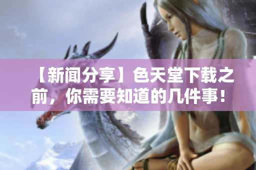 【新闻分享】色天堂下载之前，你需要知道的几件事！