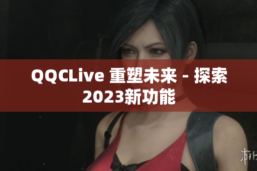 QQCLive 重塑未来 - 探索2023新功能
