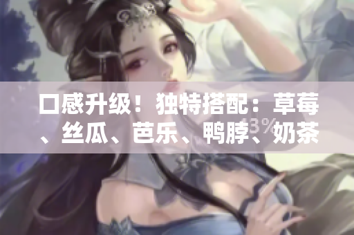 口感升级！独特搭配：草莓、丝瓜、芭乐、鸭脖、奶茶