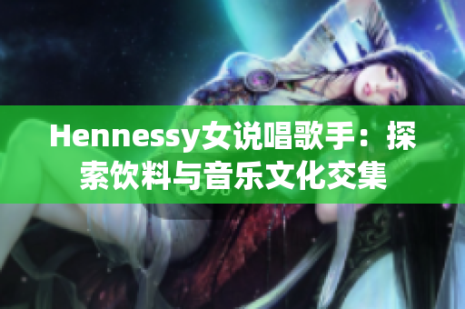 Hennessy女说唱歌手：探索饮料与音乐文化交集