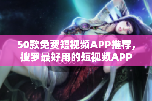 50款免费短视频APP推荐，搜罗最好用的短视频APP