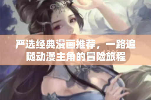 严选经典漫画推荐，一路追随动漫主角的冒险旅程