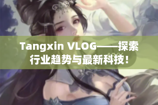 Tangxin VLOG——探索行业趋势与最新科技！