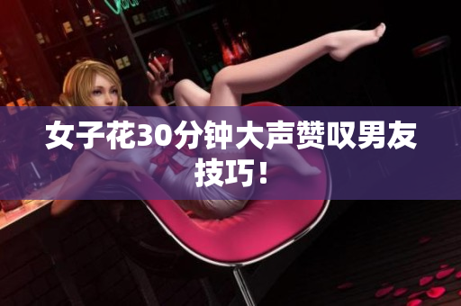 女子花30分钟大声赞叹男友技巧！