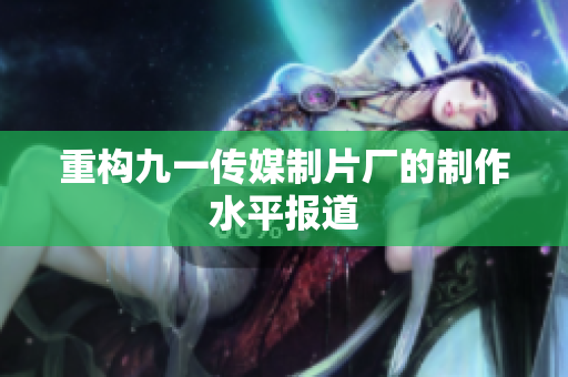 重构九一传媒制片厂的制作水平报道