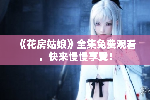 《花房姑娘》全集免费观看，快来慢慢享受！