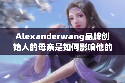 Alexanderwang品牌创始人的母亲是如何影响他的设计理念的？