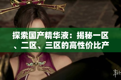探索国产精华液：揭秘一区、二区、三区的高性价比产品