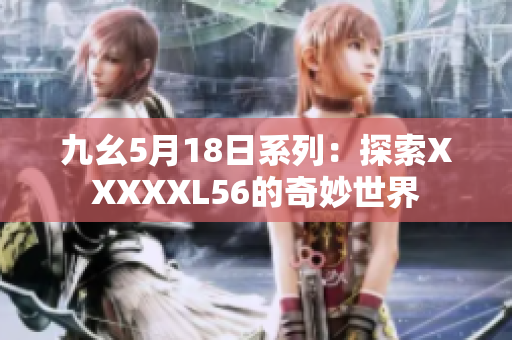 九幺5月18日系列：探索XXXXXL56的奇妙世界