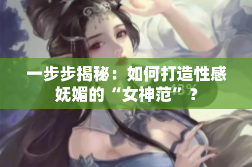 一步步揭秘：如何打造性感妩媚的“女神范”？
