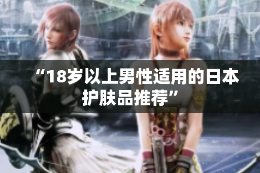 “18岁以上男性适用的日本护肤品推荐”