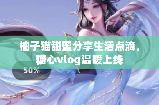 柚子猫甜蜜分享生活点滴，糖心vlog温暖上线