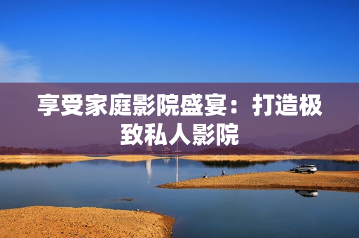 享受家庭影院盛宴：打造极致私人影院