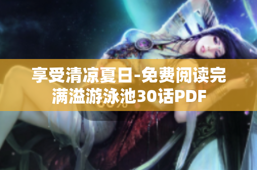 享受清凉夏日-免费阅读完满溢游泳池30话PDF