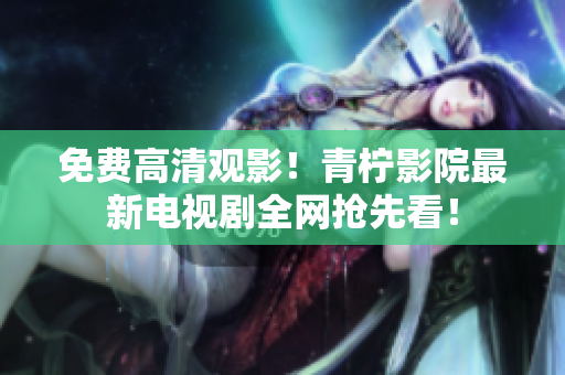 免费高清观影！青柠影院最新电视剧全网抢先看！