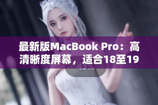 最新版MacBook Pro：高清晰度屏幕，适合18至19岁使用