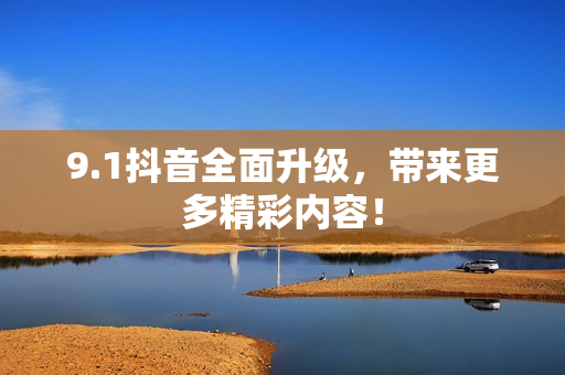 9.1抖音全面升级，带来更多精彩内容！