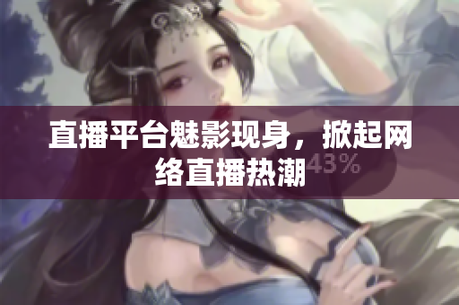 直播平台魅影现身，掀起网络直播热潮