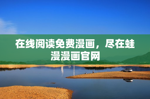在线阅读免费漫画，尽在蛙漫漫画官网