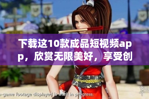 下载这10款成品短视频app，欣赏无限美好，享受创意乐趣