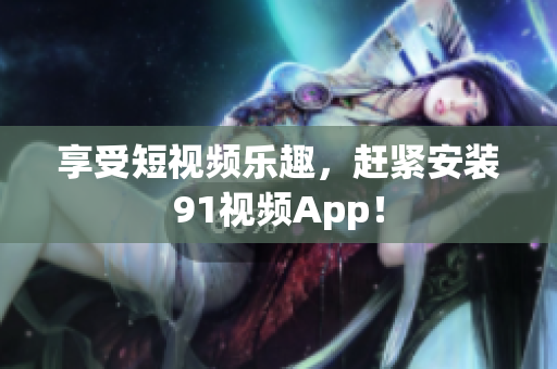 享受短视频乐趣，赶紧安装91视频App！