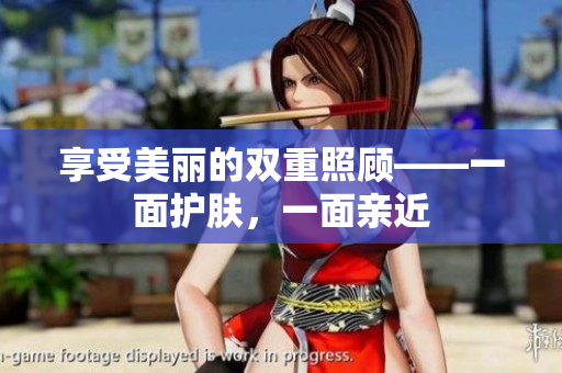 享受美丽的双重照顾——一面护肤，一面亲近