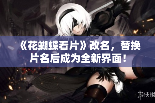 《花蝴蝶看片》改名，替换片名后成为全新界面！